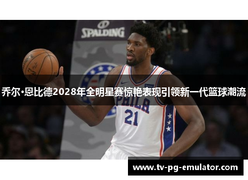 乔尔·恩比德2028年全明星赛惊艳表现引领新一代篮球潮流