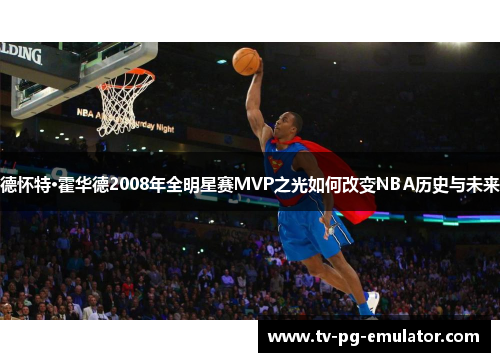 德怀特·霍华德2008年全明星赛MVP之光如何改变NBA历史与未来