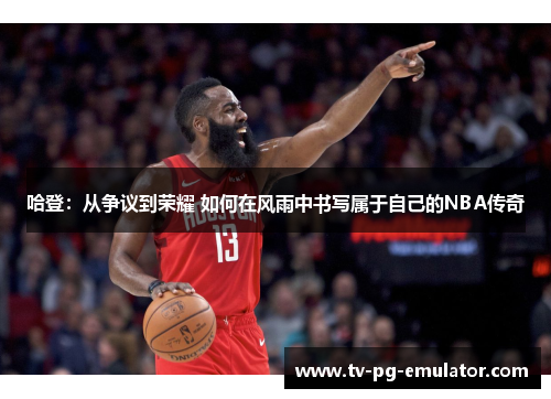 哈登：从争议到荣耀 如何在风雨中书写属于自己的NBA传奇