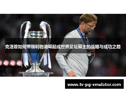 克洛普如何带领利物浦崛起成世界足坛霸主的战略与成功之路