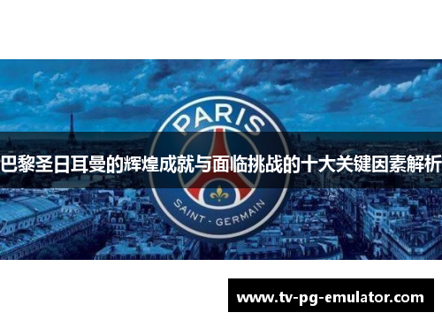 巴黎圣日耳曼的辉煌成就与面临挑战的十大关键因素解析