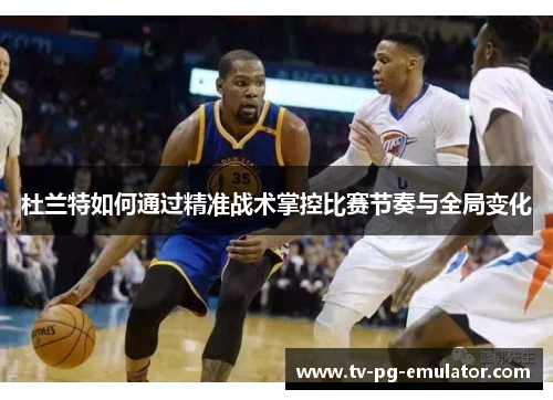 杜兰特如何通过精准战术掌控比赛节奏与全局变化