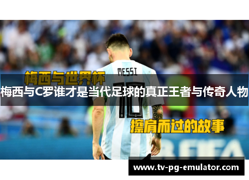 梅西与C罗谁才是当代足球的真正王者与传奇人物