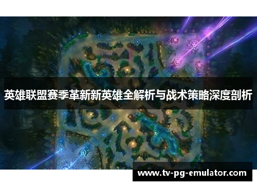 英雄联盟赛季革新新英雄全解析与战术策略深度剖析