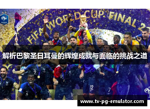 解析巴黎圣日耳曼的辉煌成就与面临的挑战之道