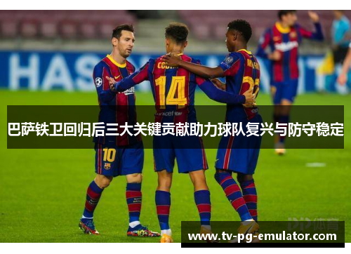 巴萨铁卫回归后三大关键贡献助力球队复兴与防守稳定
