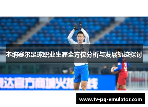 本纳赛尔足球职业生涯全方位分析与发展轨迹探讨