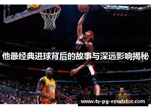 他最经典进球背后的故事与深远影响揭秘