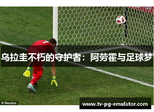 乌拉圭不朽的守护者：阿劳霍与足球梦