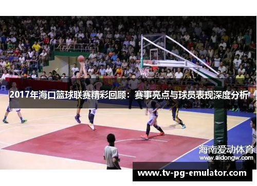 2017年海口篮球联赛精彩回顾：赛事亮点与球员表现深度分析