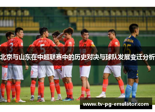 北京与山东在中超联赛中的历史对决与球队发展变迁分析