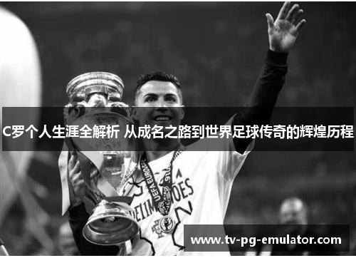 C罗个人生涯全解析 从成名之路到世界足球传奇的辉煌历程