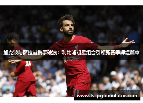 加克波与萨拉赫携手破浪：利物浦明星组合引领新赛季辉煌篇章