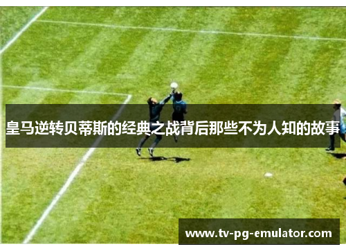皇马逆转贝蒂斯的经典之战背后那些不为人知的故事