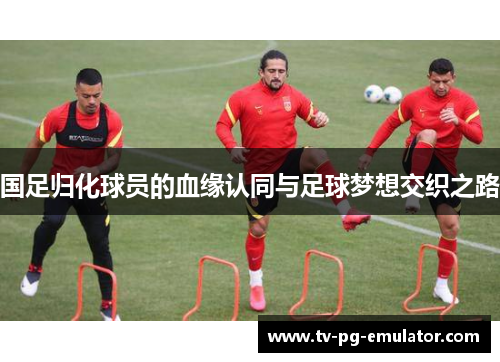 国足归化球员的血缘认同与足球梦想交织之路