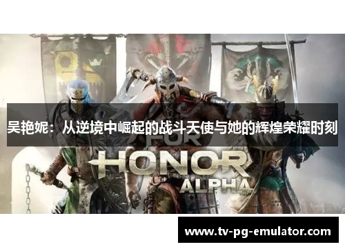吴艳妮：从逆境中崛起的战斗天使与她的辉煌荣耀时刻
