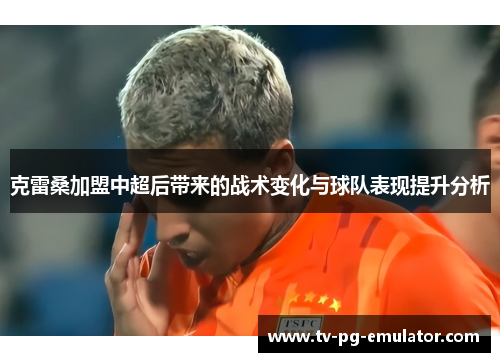 克雷桑加盟中超后带来的战术变化与球队表现提升分析