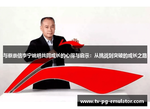 与蔡崇信李宁姚明共同成长的心得与启示：从挑战到突破的成长之路