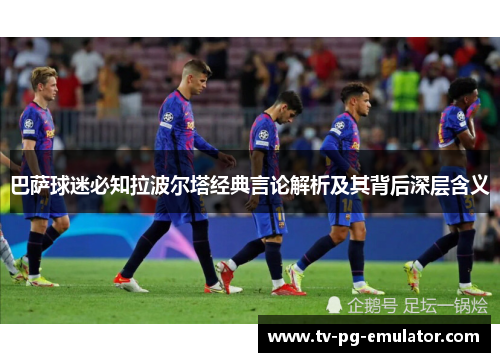 巴萨球迷必知拉波尔塔经典言论解析及其背后深层含义
