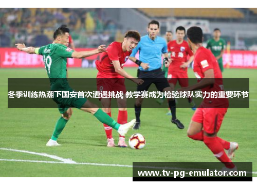 冬季训练热潮下国安首次遭遇挑战 教学赛成为检验球队实力的重要环节