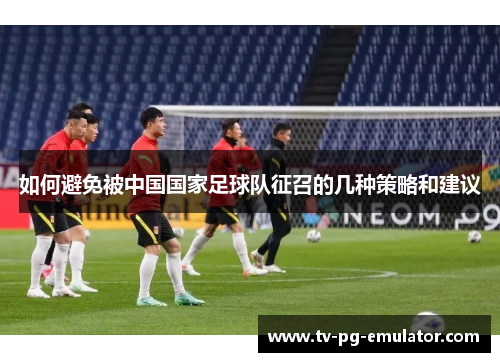 如何避免被中国国家足球队征召的几种策略和建议