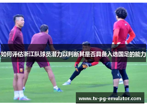 如何评估浙江队球员潜力以判断其是否具备入选国足的能力