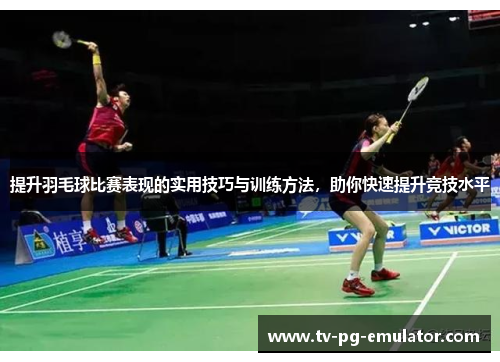 提升羽毛球比赛表现的实用技巧与训练方法,助你快速提升竞技水平
