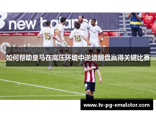 如何帮助皇马在高压环境中逆境翻盘赢得关键比赛