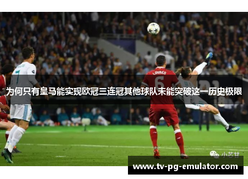 为何只有皇马能实现欧冠三连冠其他球队未能突破这一历史极限