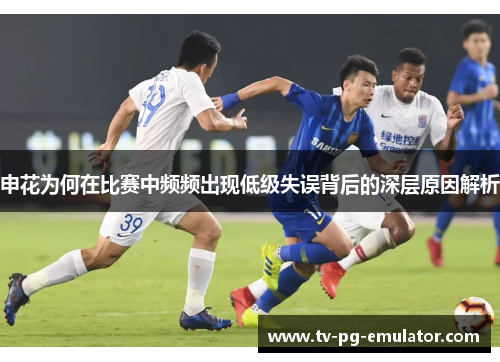 申花为何在比赛中频频出现低级失误背后的深层原因解析