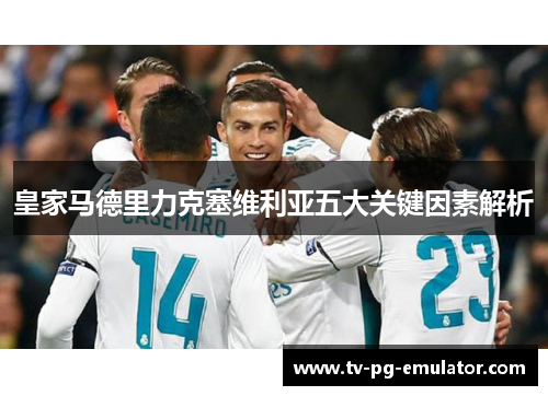 皇家马德里力克塞维利亚五大关键因素解析