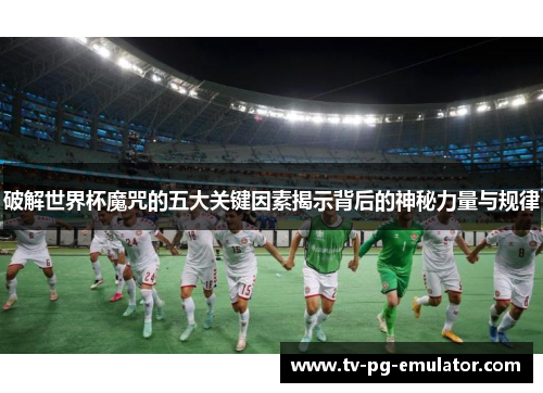 破解世界杯魔咒的五大关键因素揭示背后的神秘力量与规律