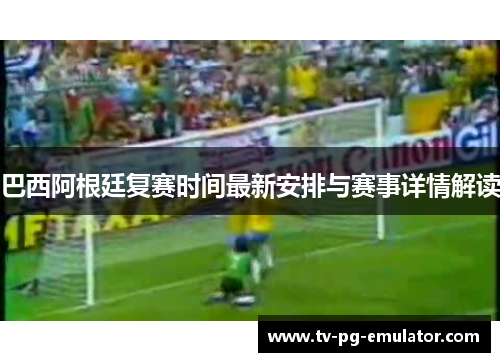 巴西阿根廷复赛时间最新安排与赛事详情解读