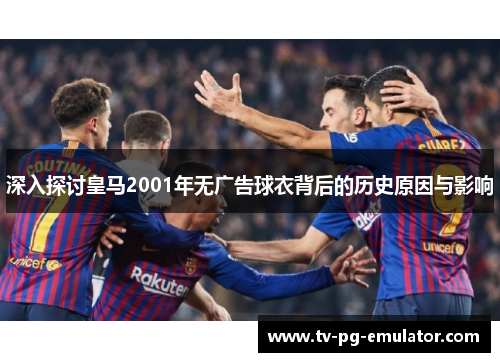 深入探讨皇马2001年无广告球衣背后的历史原因与影响