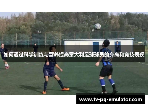 如何通过科学训练与营养提高意大利足球球员的身高和竞技表现