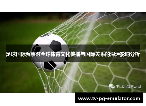 足球国际赛事对全球体育文化传播与国际关系的深远影响分析