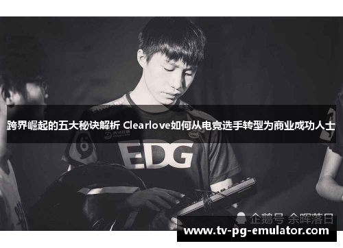 跨界崛起的五大秘诀解析 Clearlove如何从电竞选手转型为商业成功人士 跨界崛起的五大秘诀解析 Clearlove如何从电竞选手转型为商业成功人士