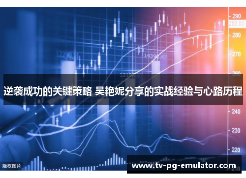 逆袭成功的关键策略 吴艳妮分享的实战经验与心路历程 逆袭成功的关键策略 吴艳妮分享的实战经验与心路历程