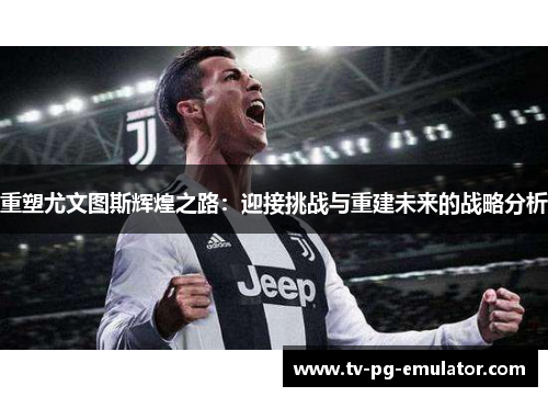 重塑尤文图斯辉煌之路:迎接挑战与重建未来的战略分析 重塑尤文图斯辉煌之路:迎接挑战与重建未来的战略分析