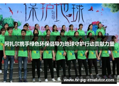阿扎尔携手绿色环保倡导为地球守护行动贡献力量