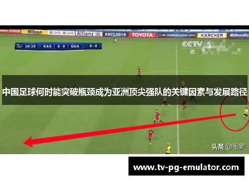 中国足球何时能突破瓶颈成为亚洲顶尖强队的关键因素与发展路径 中国足球何时能突破瓶颈成为亚洲顶尖强队的关键因素与发展路径