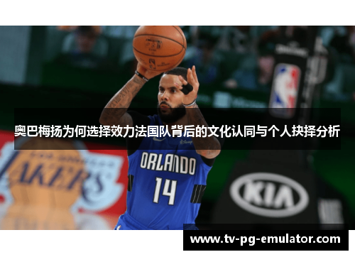 奥巴梅扬为何选择效力法国队背后的文化认同与个人抉择分析