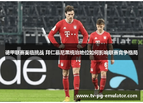 德甲联赛面临挑战 拜仁慕尼黑统治地位如何影响联赛竞争格局