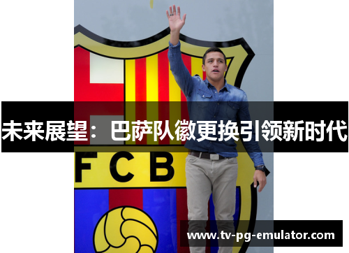 未来展望：巴萨队徽更换引领新时代