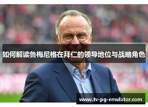 如何解读鲁梅尼格在拜仁的领导地位与战略角色 如何解读鲁梅尼格在拜仁的领导地位与战略角色