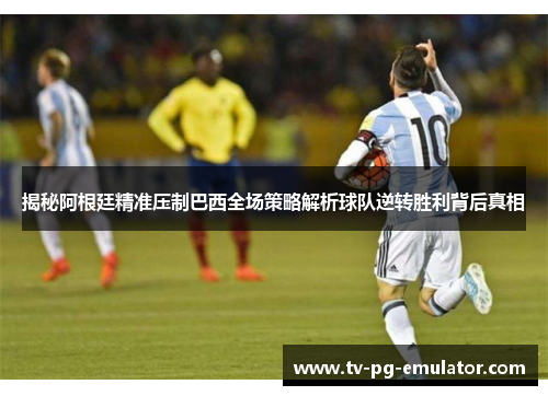 揭秘阿根廷精准压制巴西全场策略解析球队逆转胜利背后真相 揭秘阿根廷精准压制巴西全场策略解析球队逆转胜利背后真相