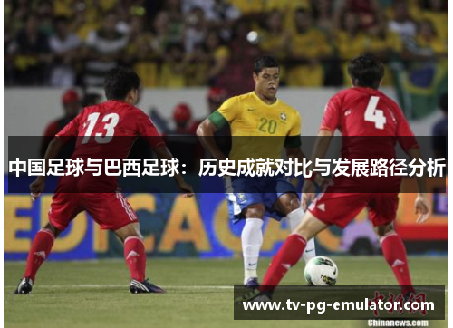 中国足球与巴西足球：历史成就对比与发展路径分析