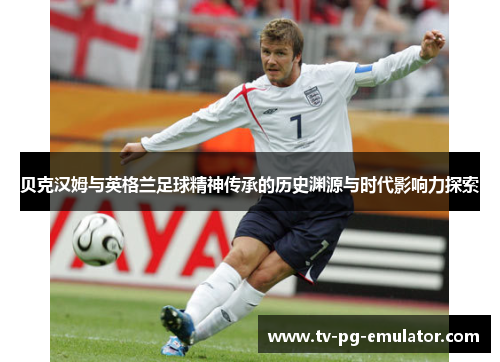 贝克汉姆与英格兰足球精神传承的历史渊源与时代影响力探索