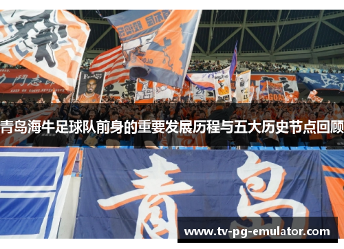 青岛海牛足球队前身的重要发展历程与五大历史节点回顾