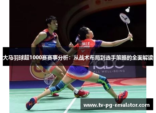 大马羽球超1000赛赛事分析：从战术布局到选手策略的全面解读